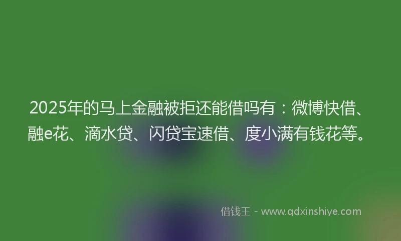 2025年的马上金融被拒还能借吗有：微博快借、融e花、滴水贷、闪贷宝速借、度小满有钱花等。