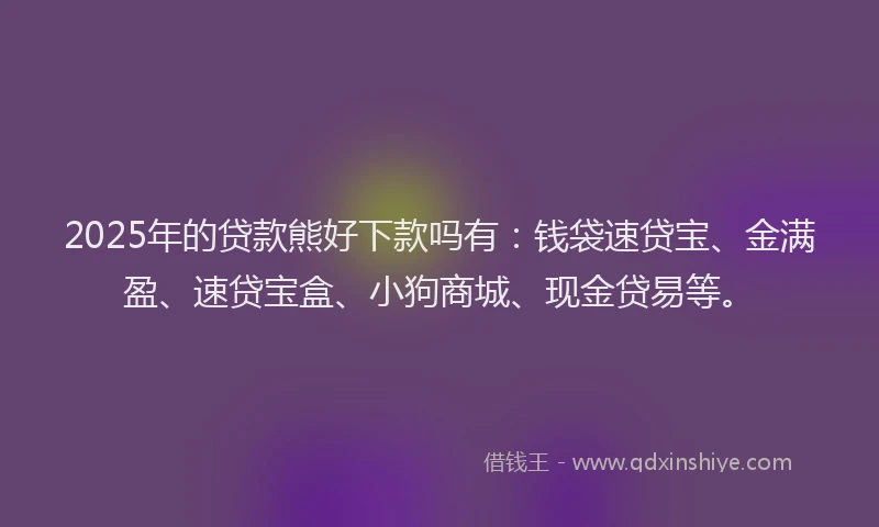 2025年的贷款熊好下款吗有：钱袋速贷宝、金满盈、速贷宝盒、小狗商城、现金贷易等。