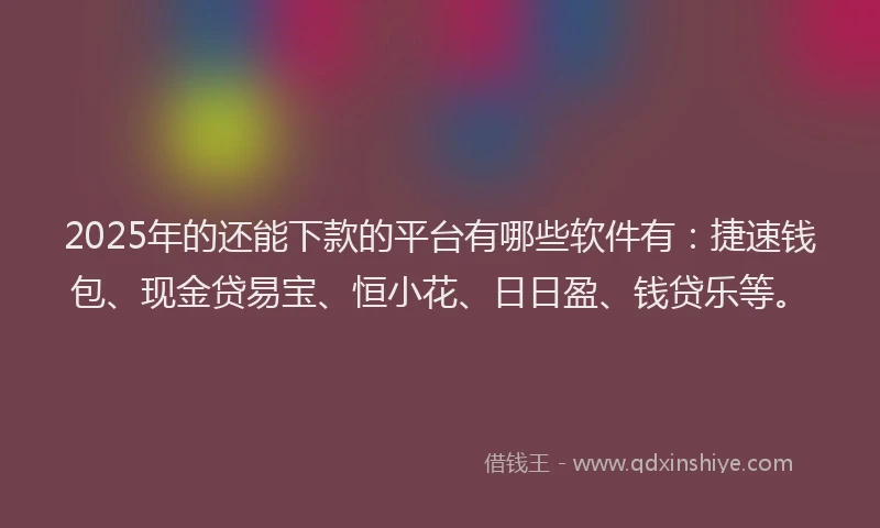 2025年的还能下款的平台有哪些软件有：捷速钱包、现金贷易宝、恒小花、日日盈、钱贷乐等。