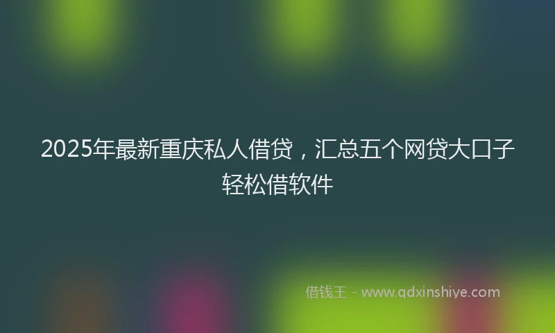 2025年最新重庆私人借贷，汇总五个网贷大口子轻松借软件