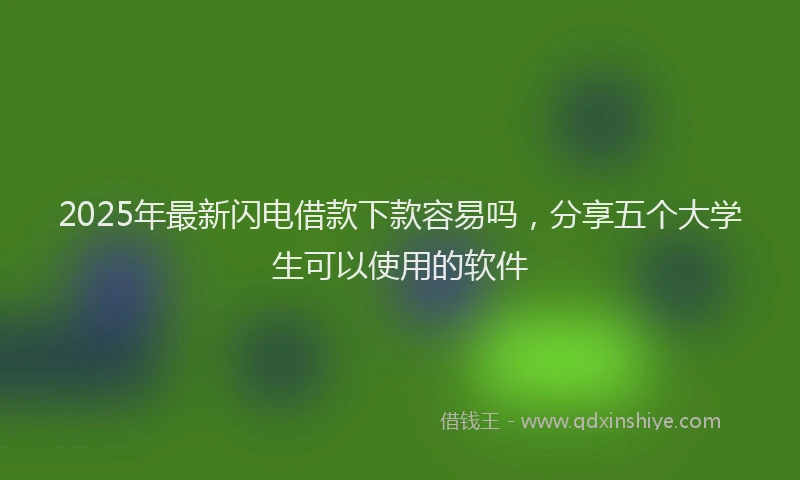 2025年最新闪电借款下款容易吗，分享五个大学生可以使用的软件
