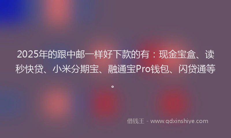 2025年的跟中邮一样好下款的有：现金宝盒、读秒快贷、小米分期宝、融通宝Pro钱包、闪贷通等。