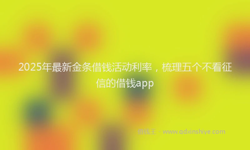 2025年最新金条借钱活动利率，梳理五个不看征信的借钱app