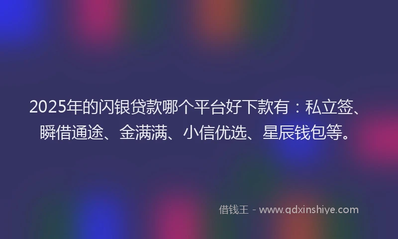 2025年的闪银贷款哪个平台好下款有：私立签、瞬借通途、金满满、小信优选、星辰钱包等。