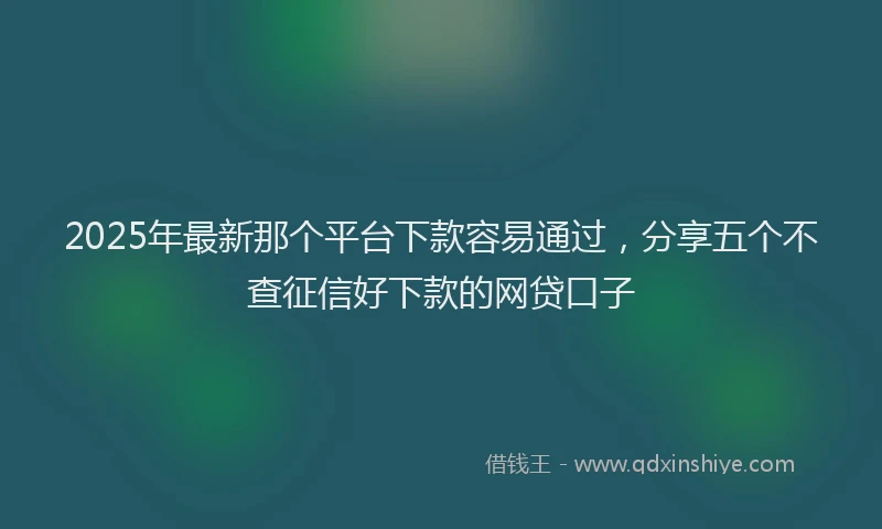 2025年最新那个平台下款容易通过，分享五个不查征信好下款的网贷口子