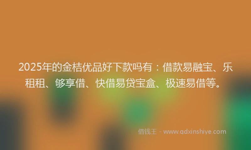 2025年的金桔优品好下款吗有：借款易融宝、乐租租、够享借、快借易贷宝盒、极速易借等。