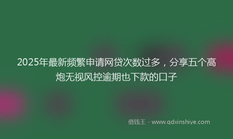 2025年最新频繁申请网贷次数过多，分享五个高炮无视风控逾期也下款的口子