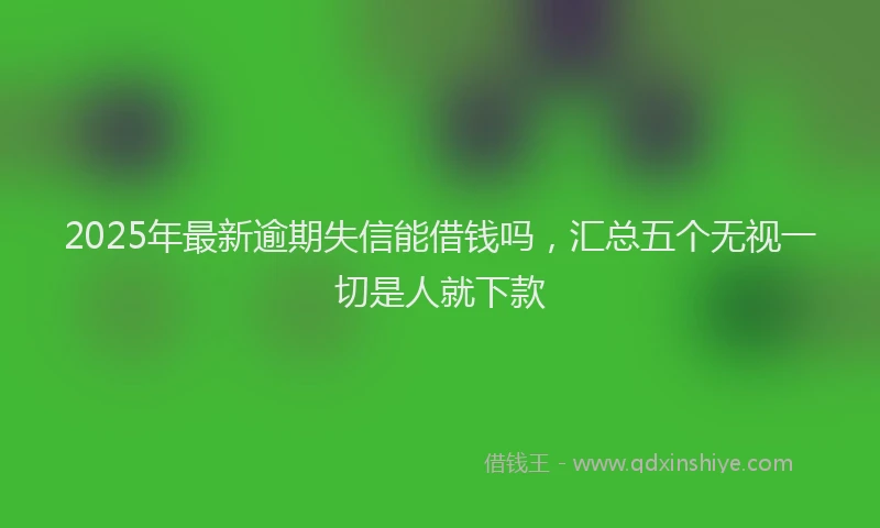 2025年最新逾期失信能借钱吗，汇总五个无视一切是人就下款