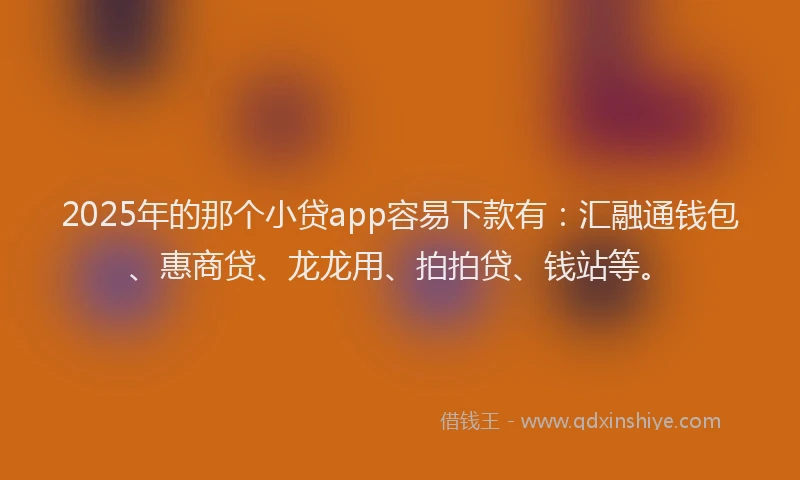 2025年的那个小贷app容易下款有：汇融通钱包、惠商贷、龙龙用、拍拍贷、钱站等。