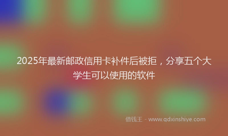 2025年最新邮政信用卡补件后被拒，分享五个大学生可以使用的软件