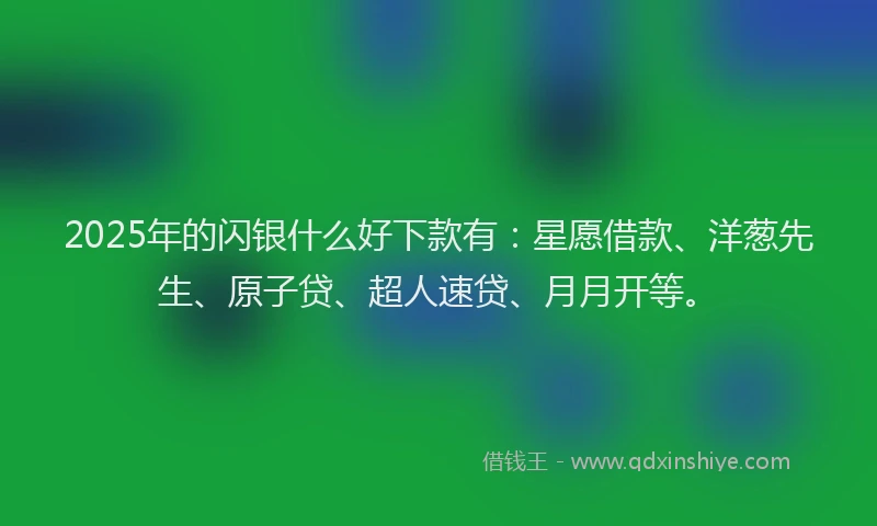 2025年的闪银什么好下款有：星愿借款、洋葱先生、原子贷、超人速贷、月月开等。