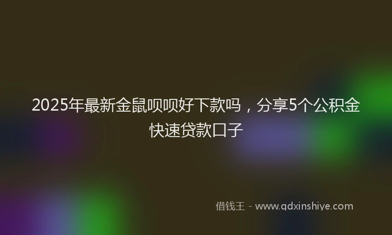 2025年最新金鼠呗呗好下款吗，分享5个公积金快速贷款口子