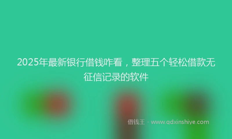 2025年最新银行借钱咋看，整理五个轻松借款无征信记录的软件