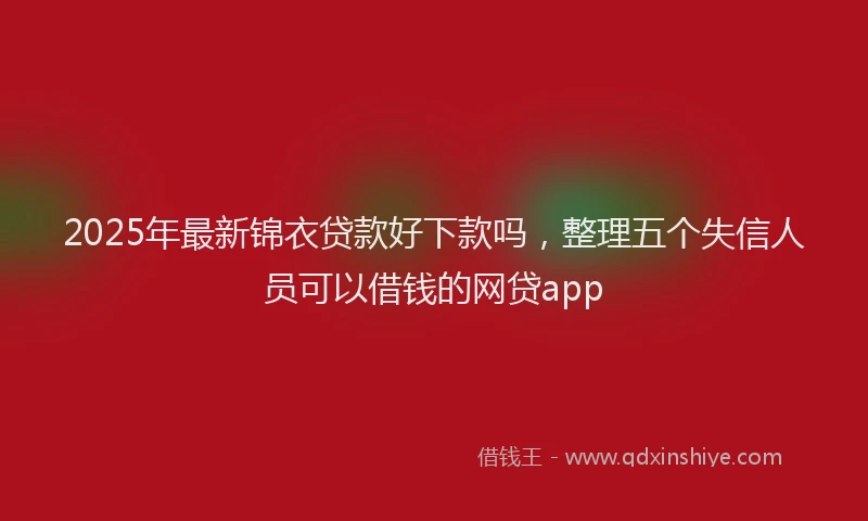 2025年最新锦衣贷款好下款吗，整理五个失信人员可以借钱的网贷app