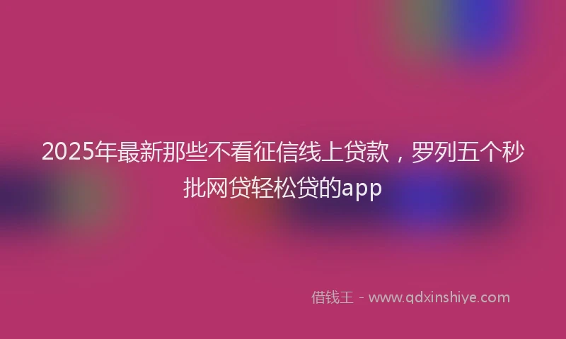 2025年最新那些不看征信线上贷款，罗列五个秒批网贷轻松贷的app