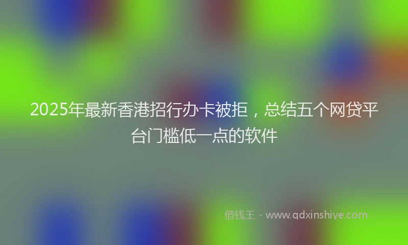2025年最新香港招行办卡被拒，总结五个网贷平台门槛低一点的软件