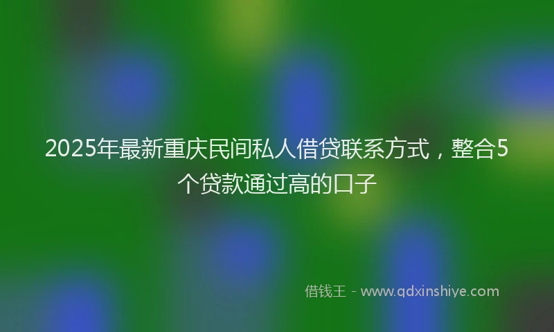 2025年最新重庆民间私人借贷联系方式，整合5个贷款通过高的口子