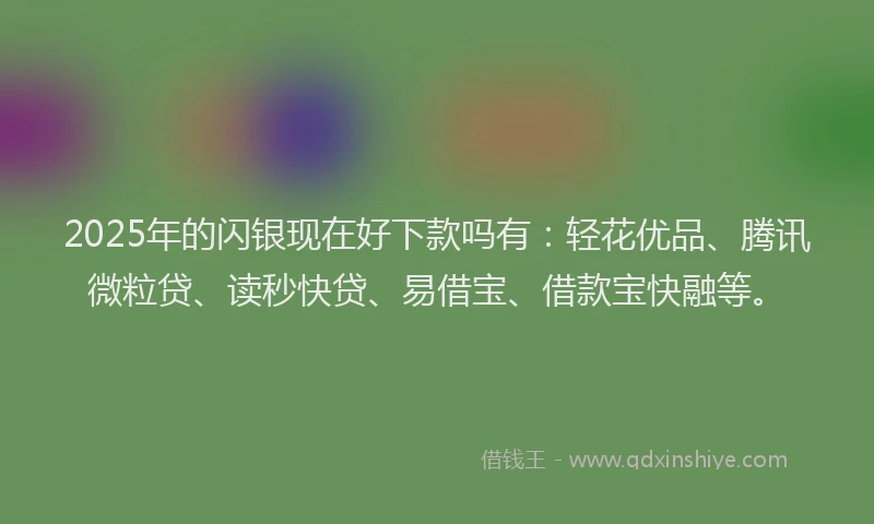 2025年的闪银现在好下款吗有：轻花优品、腾讯微粒贷、读秒快贷、易借宝、借款宝快融等。