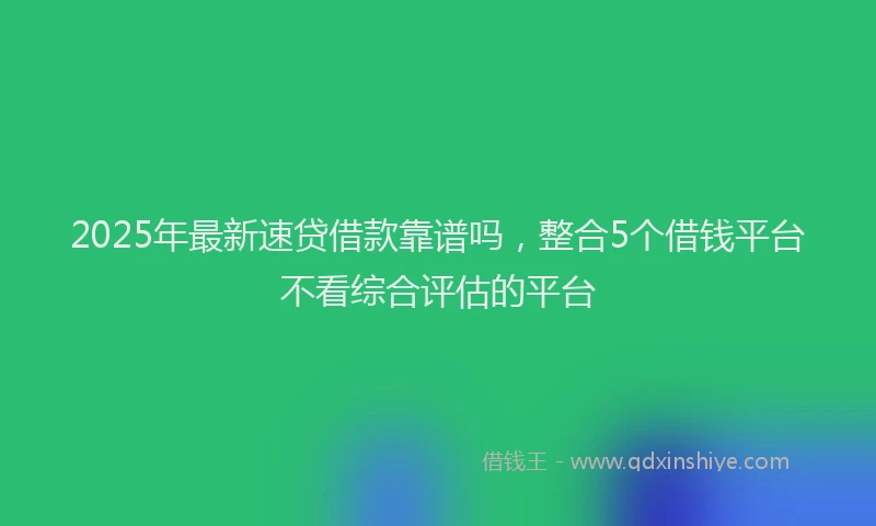 2025年最新速贷借款靠谱吗，整合5个借钱平台不看综合评估的平台