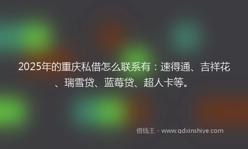 2025年的重庆私借怎么联系有：速得通、吉祥花、瑞雪贷、蓝莓贷、超人卡等。