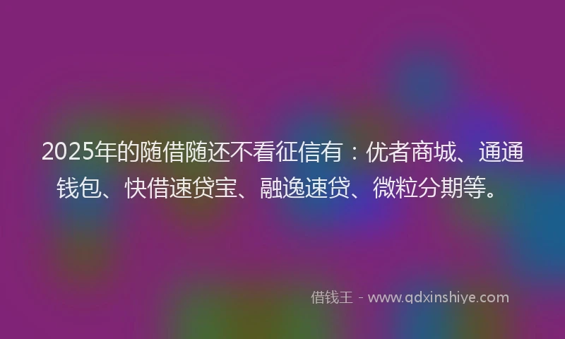 2025年的随借随还不看征信有:优者商城、通通钱包、快借速贷宝、融逸速贷、微粒分期等。