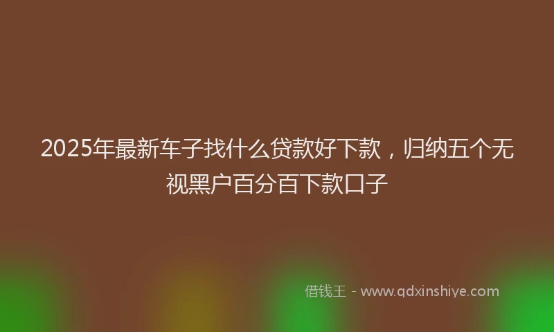 2025年最新车子找什么贷款好下款，归纳五个无视黑户百分百下款口子