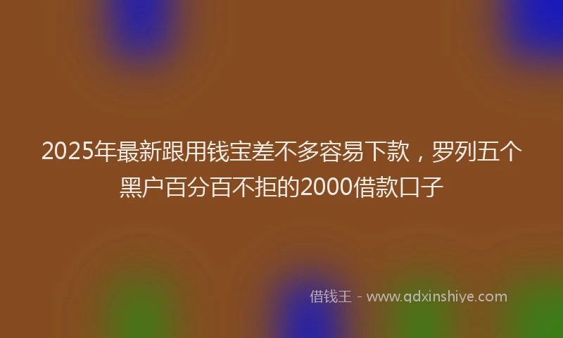 2025年最新跟用钱宝差不多容易下款，罗列五个黑户百分百不拒的2000借款口子