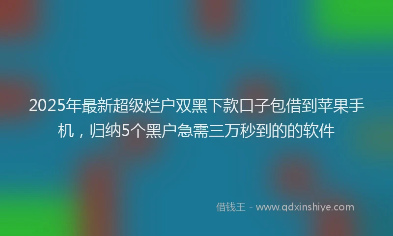 2025年最新超级烂户双黑下款口子包借到苹果手机，归纳5个黑户急需三万秒到的的软件