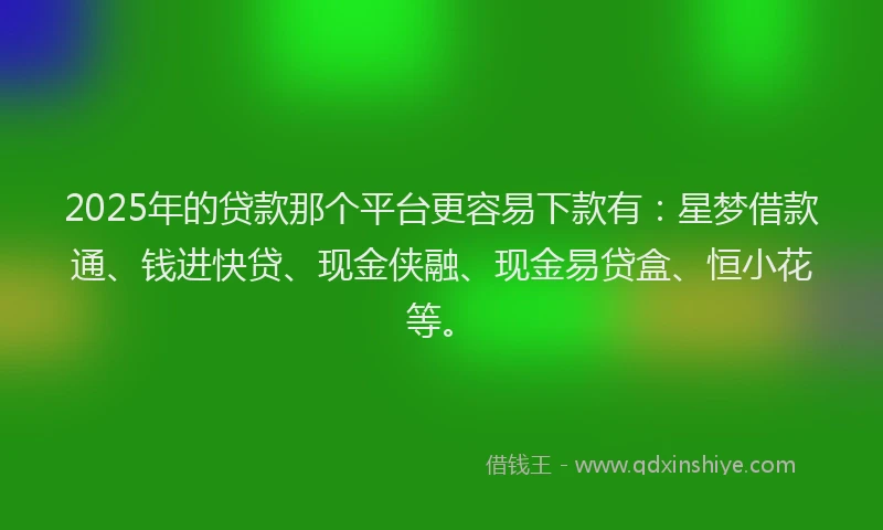 2025年的贷款那个平台更容易下款有：星梦借款通、钱进快贷、现金侠融、现金易贷盒、恒小花等。