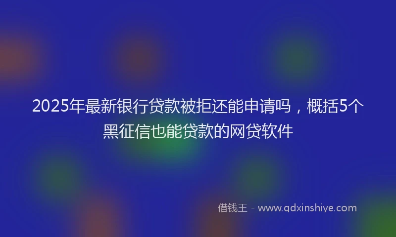 2025年最新银行贷款被拒还能申请吗，概括5个黑征信也能贷款的网贷软件