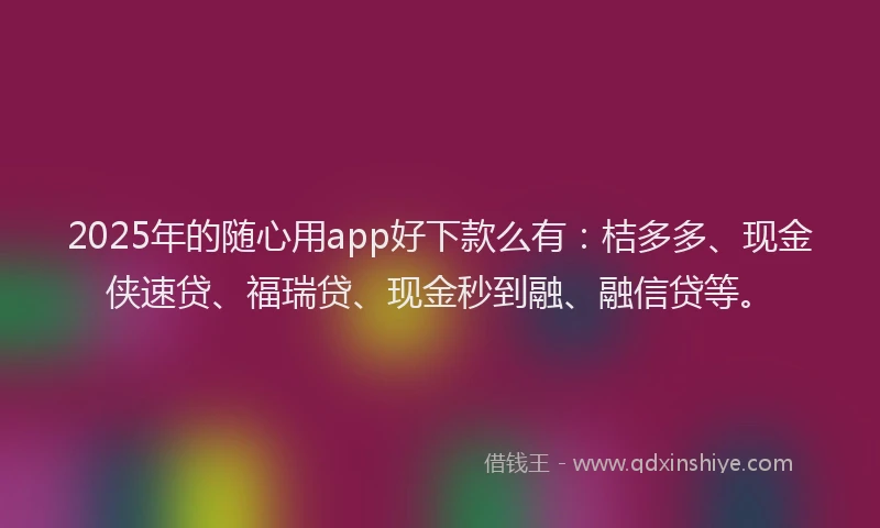 2025年的随心用app好下款么有：桔多多、现金侠速贷、福瑞贷、现金秒到融、融信贷等。