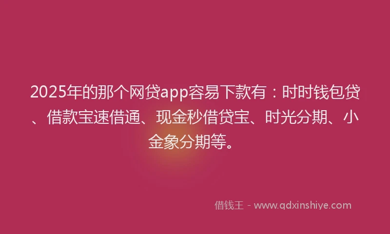2025年的那个网贷app容易下款有：时时钱包贷、借款宝速借通、现金秒借贷宝、时光分期、小金象分期等。