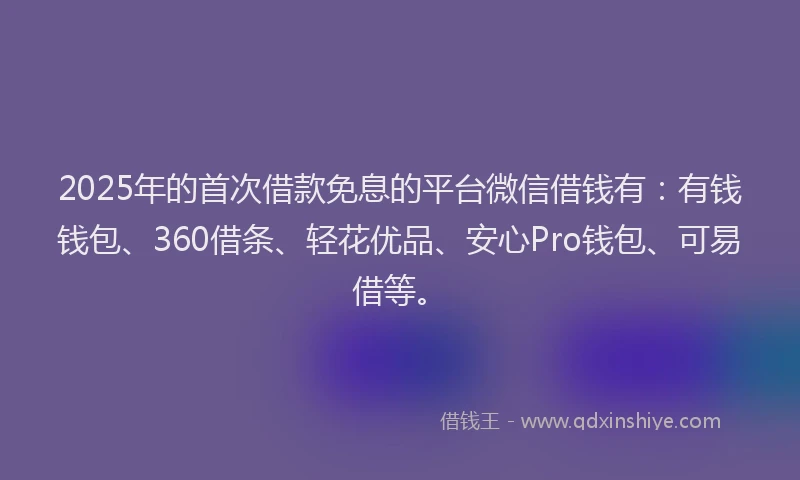 2025年的首次借款免息的平台微信借钱有：有钱钱包、360借条、轻花优品、安心Pro钱包、可易借等。
