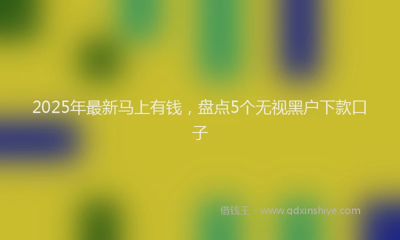 2025年最新马上有钱，盘点5个无视黑户下款口子