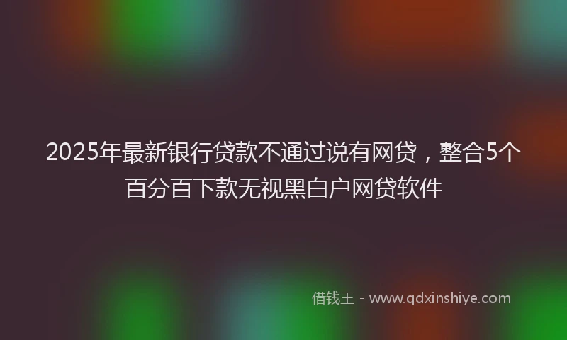 2025年最新银行贷款不通过说有网贷，整合5个百分百下款无视黑白户网贷软件