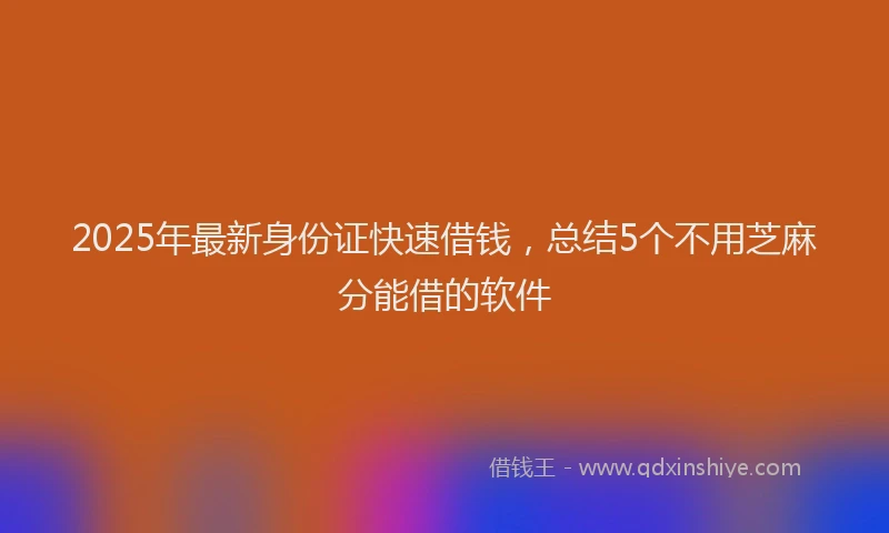 2025年最新身份证快速借钱，总结5个不用芝麻分能借的软件