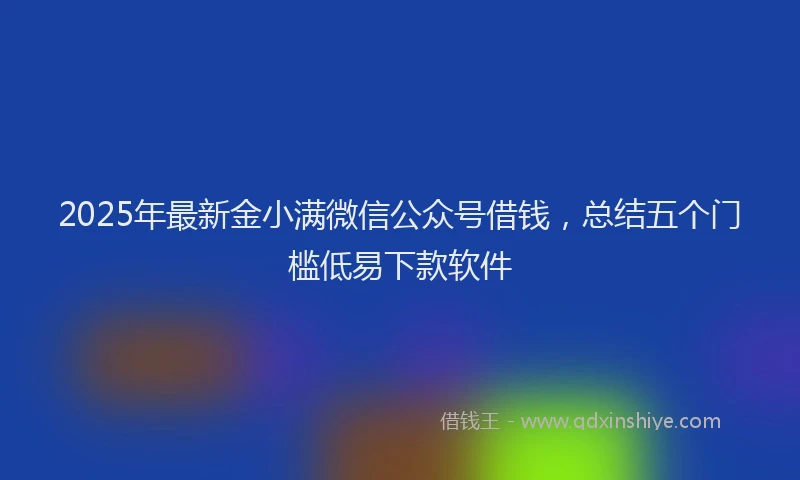 2025年最新金小满微信公众号借钱，总结五个门槛低易下款软件