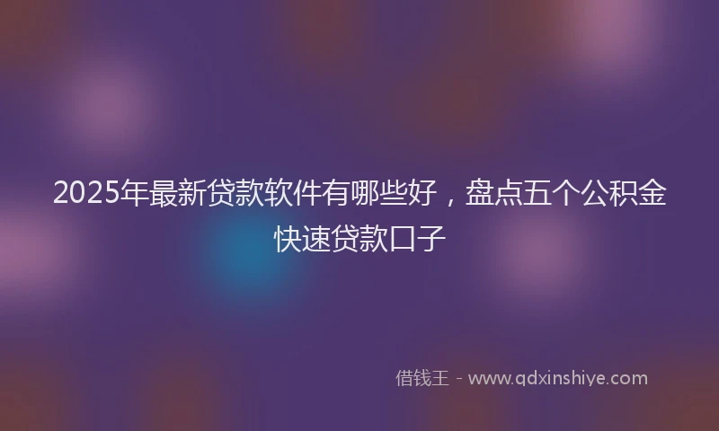 2025年最新贷款软件有哪些好，盘点五个公积金快速贷款口子