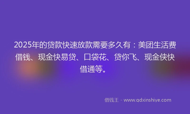 2025年的贷款快速放款需要多久有:美团生活费借钱、现金快易贷、口袋花、贷你飞、现金侠快借通等。