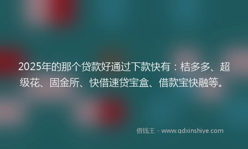 2025年的那个贷款好通过下款快有：桔多多、超级花、固金所、快借速贷宝盒、借款宝快融等。