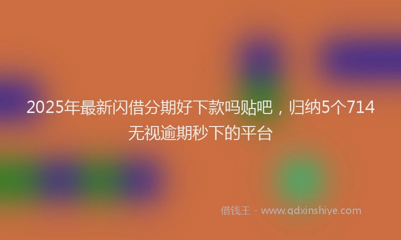 2025年最新闪借分期好下款吗贴吧，归纳5个714无视逾期秒下的平台
