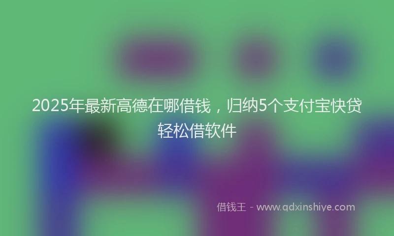 2025年最新高德在哪借钱，归纳5个支付宝快贷轻松借软件
