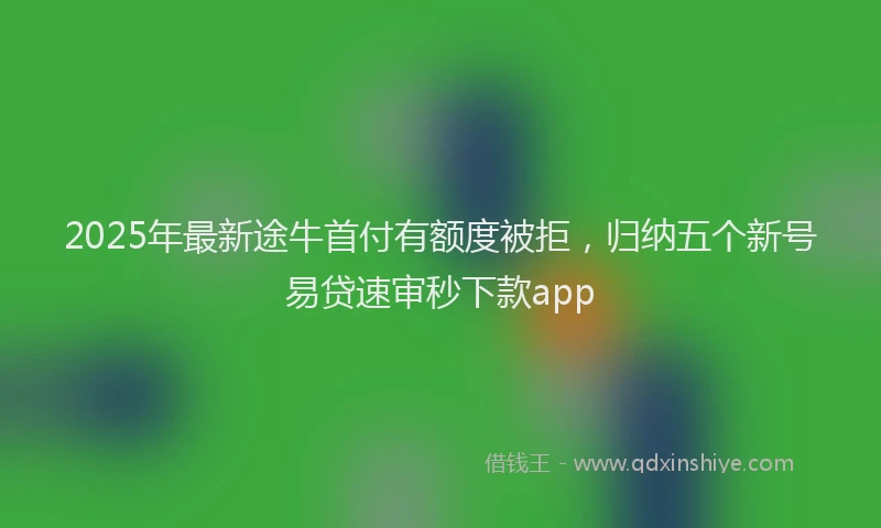 2025年最新途牛首付有额度被拒，归纳五个新号易贷速审秒下款app