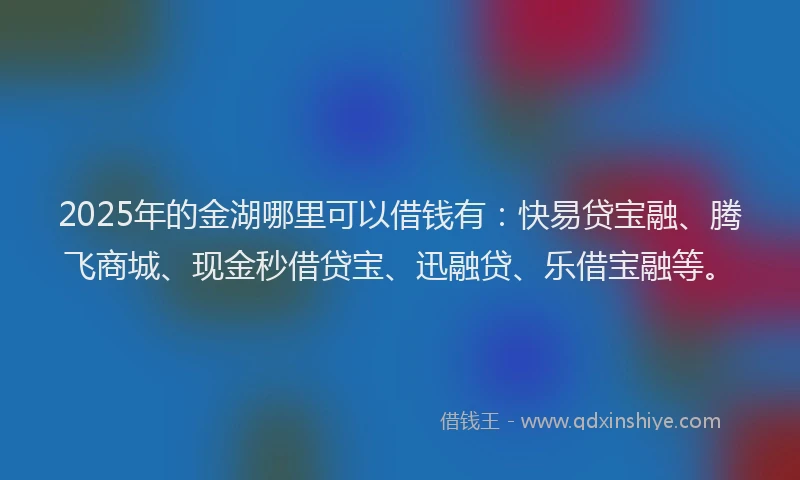 2025年的金湖哪里可以借钱有：快易贷宝融、腾飞商城、现金秒借贷宝、迅融贷、乐借宝融等。