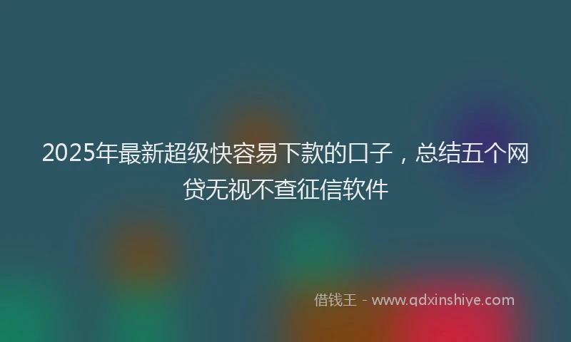 2025年最新超级快容易下款的口子，总结五个网贷无视不查征信软件