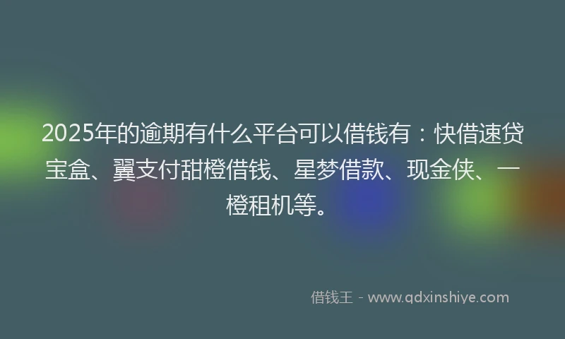 2025年的逾期有什么平台可以借钱有：快借速贷宝盒、翼支付甜橙借钱、星梦借款、现金侠、一橙租机等。