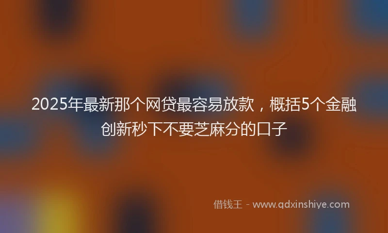 2025年最新那个网贷最容易放款，概括5个金融创新秒下不要芝麻分的口子