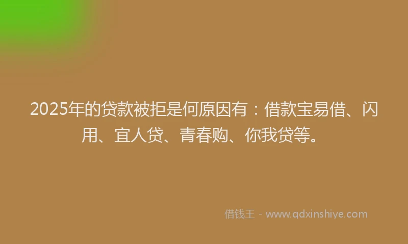 2025年的贷款被拒是何原因有：借款宝易借、闪用、宜人贷、青春购、你我贷等。