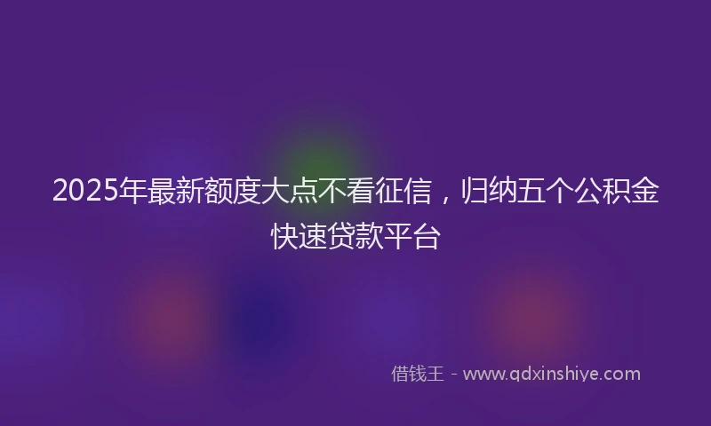 2025年最新额度大点不看征信，归纳五个公积金快速贷款平台