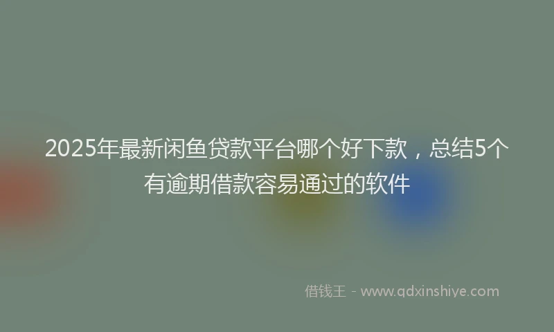 2025年最新闲鱼贷款平台哪个好下款,总结5个有逾期借款容易通过的软件